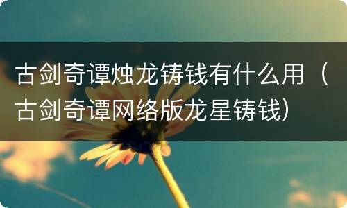 古剑奇谭烛龙铸钱有什么用（古剑奇谭网络版龙星铸钱）