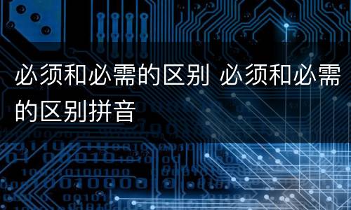 必须和必需的区别 必须和必需的区别拼音