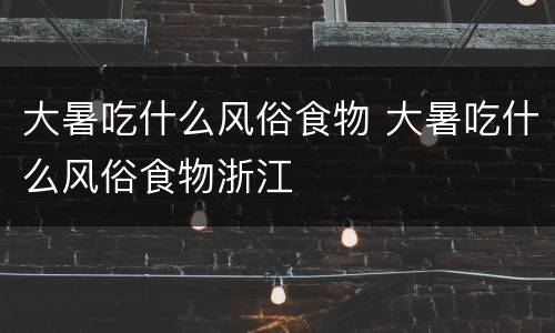 大暑吃什么风俗食物 大暑吃什么风俗食物浙江
