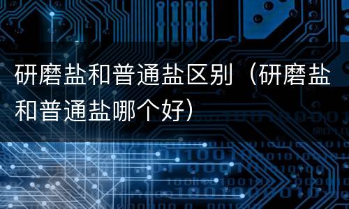 研磨盐和普通盐区别（研磨盐和普通盐哪个好）