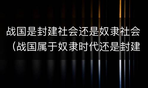 战国是封建社会还是奴隶社会（战国属于奴隶时代还是封建时代）