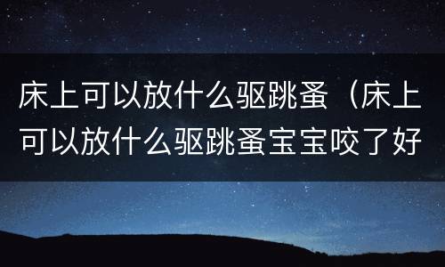 床上可以放什么驱跳蚤（床上可以放什么驱跳蚤宝宝咬了好多包）