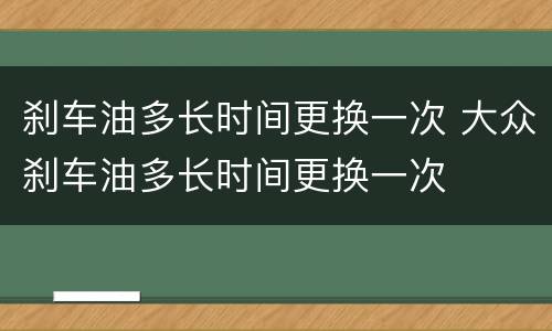 刹车油多长时间更换一次 大众刹车油多长时间更换一次