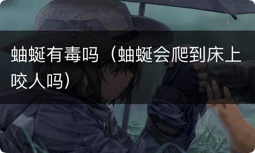 蚰蜒有毒吗（蚰蜒会爬到床上咬人吗）