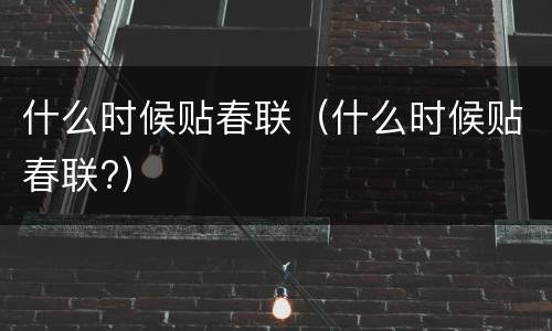 什么时候贴春联（什么时候贴春联?）
