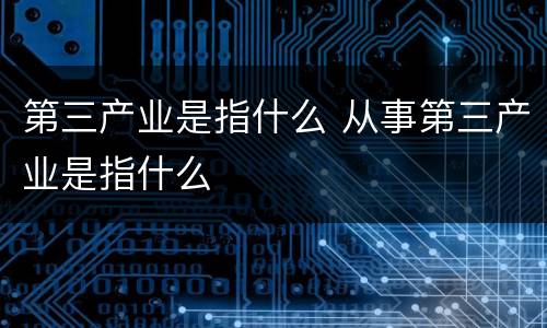 第三产业是指什么 从事第三产业是指什么