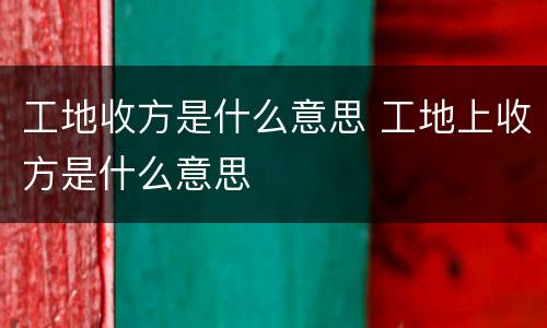 工地收方是什么意思 工地上收方是什么意思