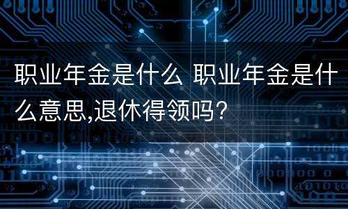 职业年金是什么 职业年金是什么意思,退休得领吗?