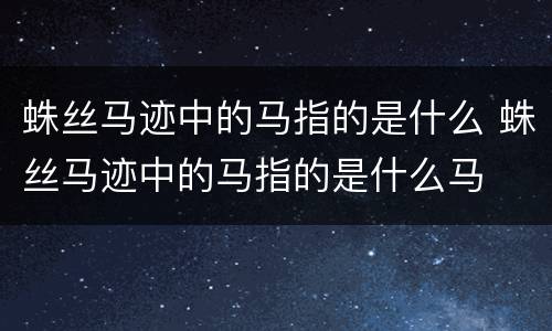 蛛丝马迹中的马指的是什么 蛛丝马迹中的马指的是什么马