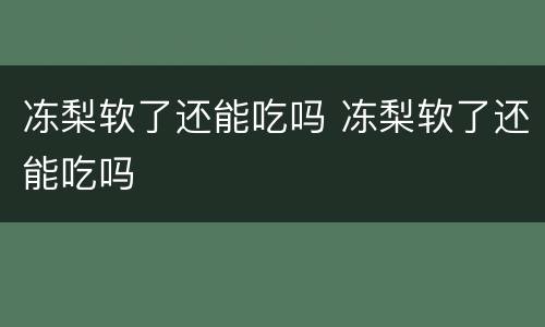 冻梨软了还能吃吗 冻梨软了还能吃吗