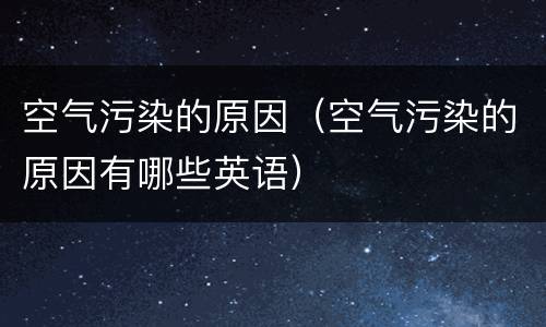 空气污染的原因（空气污染的原因有哪些英语）