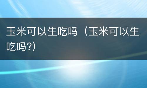 玉米可以生吃吗（玉米可以生吃吗?）