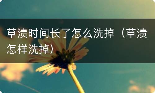 草渍时间长了怎么洗掉（草渍怎样洗掉）