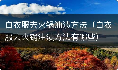 白衣服去火锅油渍方法（白衣服去火锅油渍方法有哪些）