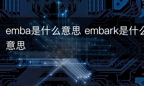 emba是什么意思 embark是什么意思