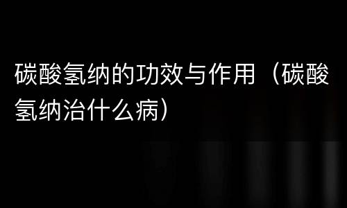 碳酸氢纳的功效与作用（碳酸氢纳治什么病）