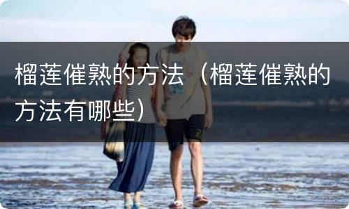 榴莲催熟的方法（榴莲催熟的方法有哪些）
