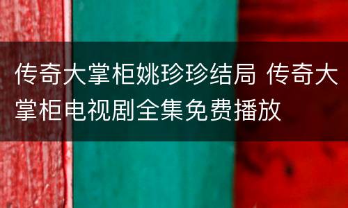 传奇大掌柜姚珍珍结局 传奇大掌柜电视剧全集免费播放
