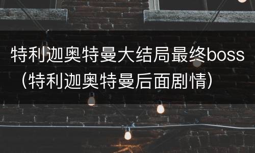 特利迦奥特曼大结局最终boss（特利迦奥特曼后面剧情）