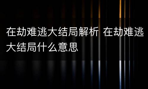 在劫难逃大结局解析 在劫难逃大结局什么意思