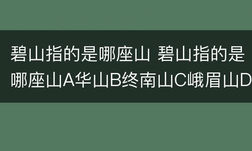 碧山指的是哪座山 碧山指的是哪座山A华山B终南山C峨眉山D武当山