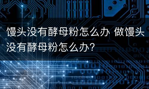 馒头没有酵母粉怎么办 做馒头没有酵母粉怎么办?