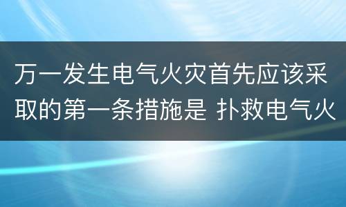 万一发生电气火灾首先应该采取的第一条措施是 扑救电气火灾首先要做
