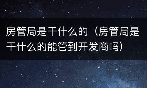 房管局是干什么的（房管局是干什么的能管到开发商吗）
