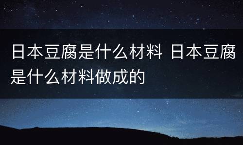 日本豆腐是什么材料 日本豆腐是什么材料做成的