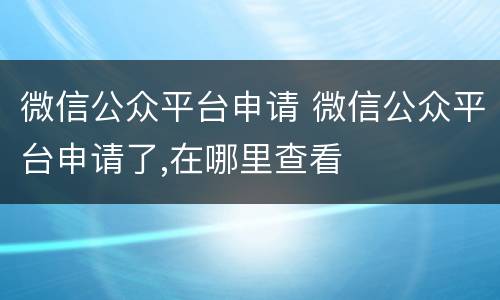 微信公众平台申请 微信公众平台申请了,在哪里查看