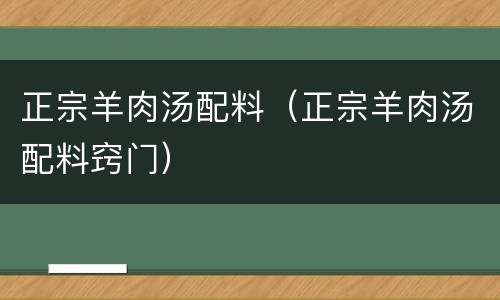 正宗羊肉汤配料（正宗羊肉汤配料窍门）