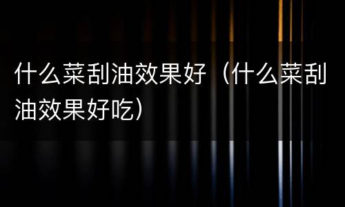 什么菜刮油效果好（什么菜刮油效果好吃）