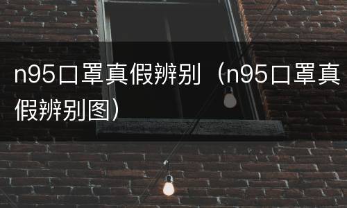 n95口罩真假辨别（n95口罩真假辨别图）