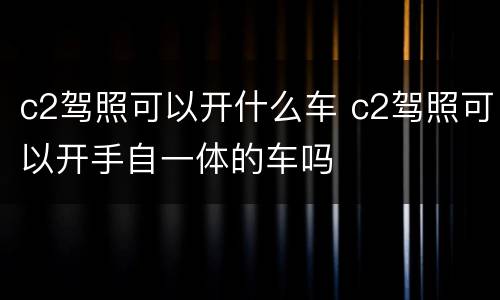 c2驾照可以开什么车 c2驾照可以开手自一体的车吗
