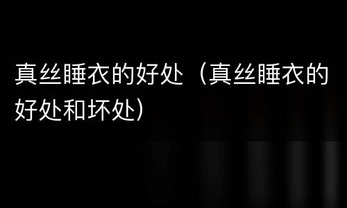 真丝睡衣的好处（真丝睡衣的好处和坏处）