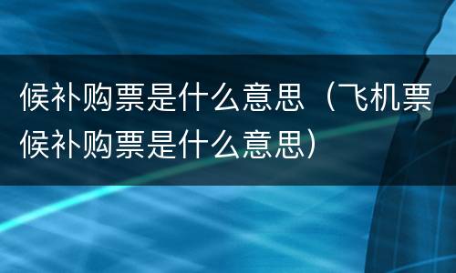 候补购票是什么意思（飞机票候补购票是什么意思）