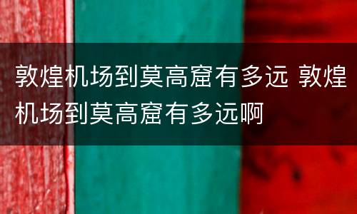 敦煌机场到莫高窟有多远 敦煌机场到莫高窟有多远啊