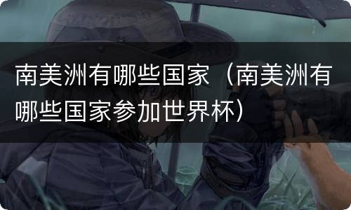 南美洲有哪些国家（南美洲有哪些国家参加世界杯）