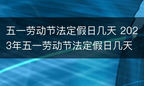 五一劳动节法定假日几天 2023年五一劳动节法定假日几天