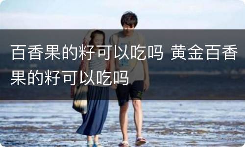 百香果的籽可以吃吗 黄金百香果的籽可以吃吗