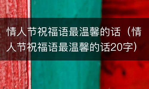 情人节祝福语最温馨的话（情人节祝福语最温馨的话20字）