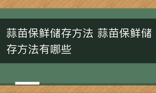 蒜苗保鲜储存方法 蒜苗保鲜储存方法有哪些
