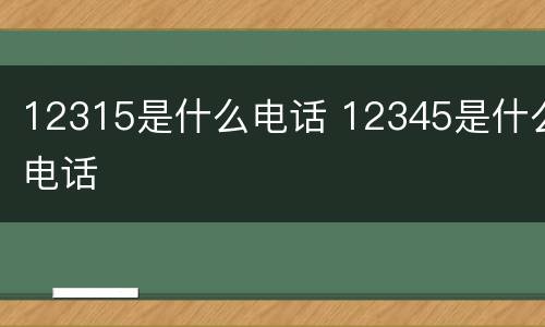 12315是什么电话 12345是什么电话