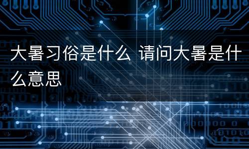 大暑习俗是什么 请问大暑是什么意思