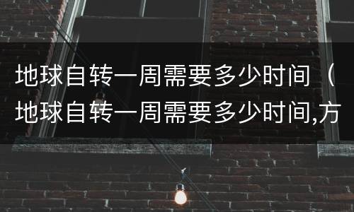 地球自转一周需要多少时间（地球自转一周需要多少时间,方向是什么,自转引起什么）