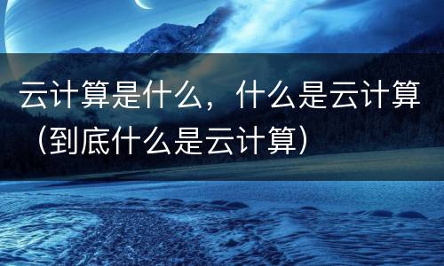 云计算是什么，什么是云计算（到底什么是云计算）