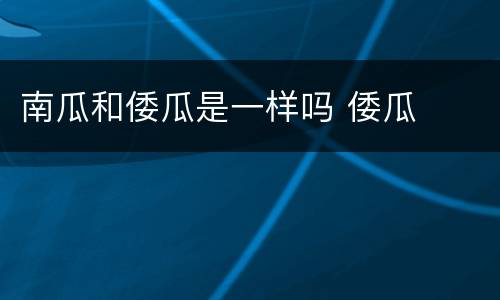 南瓜和倭瓜是一样吗 倭瓜