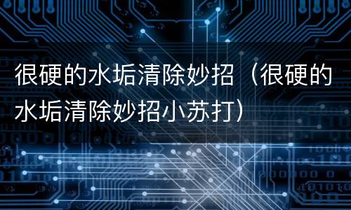 很硬的水垢清除妙招（很硬的水垢清除妙招小苏打）