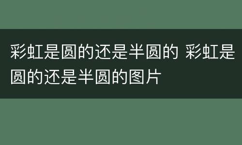 彩虹是圆的还是半圆的 彩虹是圆的还是半圆的图片