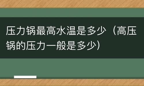 压力锅最高水温是多少（高压锅的压力一般是多少）